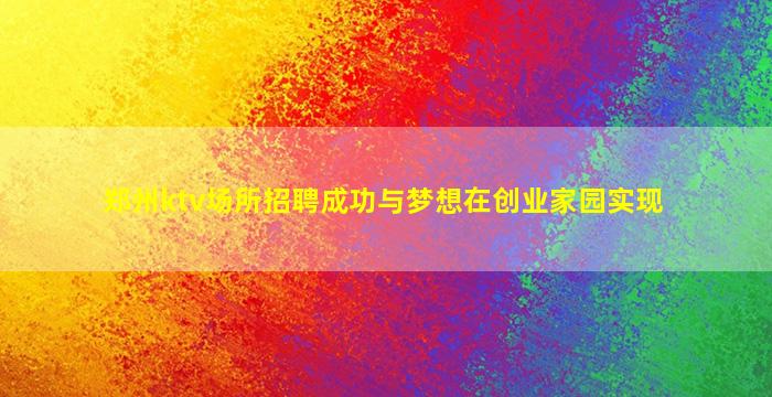 郑州ktv场所招聘成功与梦想在创业家园实现